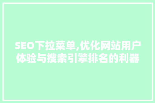 SEO下拉菜单,优化网站用户体验与搜索引擎排名的利器