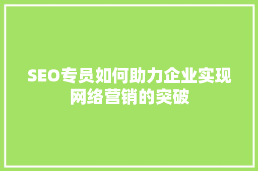SEO专员如何助力企业实现网络营销的突破