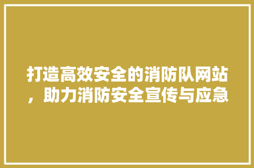 打造高效安全的消防队网站，助力消防安全宣传与应急救援 打造高效安全的消防队网站，助力消防安全宣传与应急救援 小程序开发