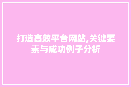 打造高效平台网站,关键要素与成功例子分析 打造高效平台网站,关键要素与成功例子分析 头条优化