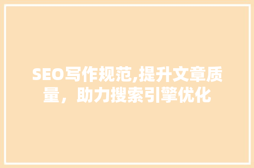SEO写作规范,提升文章质量，助力搜索引擎优化