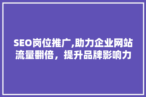 SEO岗位推广,助力企业网站流量翻倍，提升品牌影响力 360搜优化