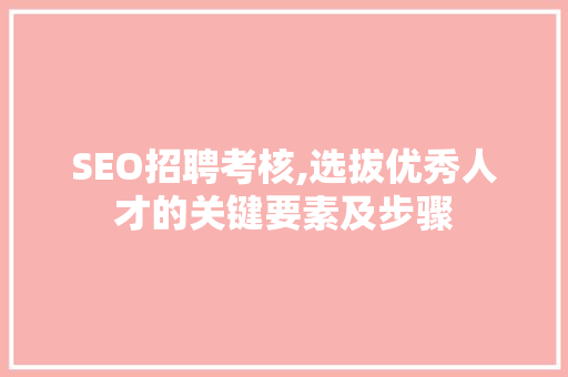 SEO招聘考核,选拔优秀人才的关键要素及步骤