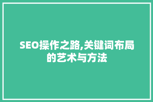 SEO操作之路,关键词布局的艺术与方法 360搜优化
