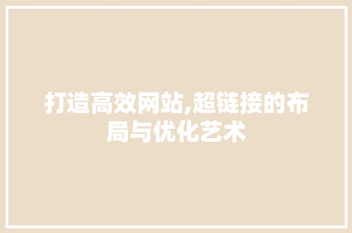 打造高效网站,超链接的布局与优化艺术 打造高效网站,超链接的布局与优化艺术 网站开发