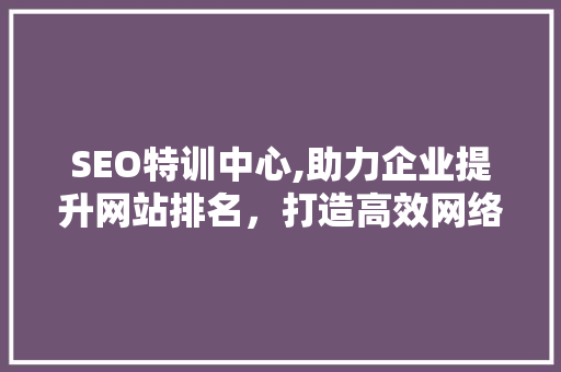 SEO特训中心,助力企业提升网站排名，打造高效网络营销步骤