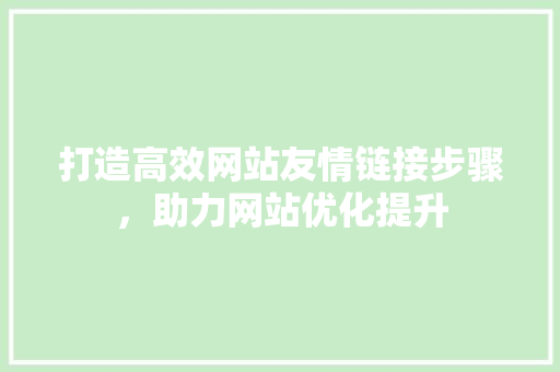 打造高效网站友情链接步骤，助力网站优化提升 打造高效网站友情链接步骤，助力网站优化提升 搜狗优化
