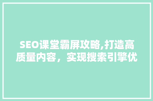 SEO课堂霸屏攻略,打造高质量内容，实现搜索引擎优化霸屏
