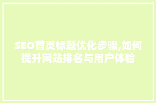 SEO首页标题优化步骤,如何提升网站排名与用户体验 百度算法