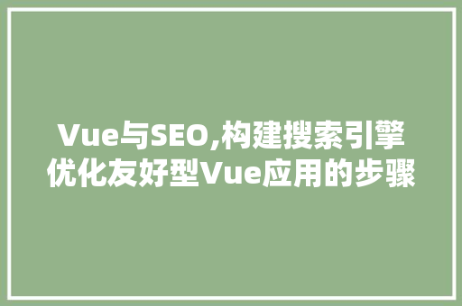 Vue与SEO,构建搜索引擎优化友好型Vue应用的步骤与方法