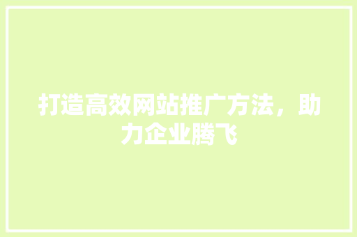 打造高效网站推广方法，助力企业腾飞 打造高效网站推广方法，助力企业腾飞 头条优化