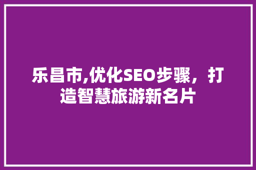 乐昌市,优化SEO步骤，打造智慧旅游新名片 搜狗优化