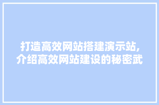 打造高效网站搭建演示站,介绍高效网站建设的秘密武器 打造高效网站搭建演示站,介绍高效网站建设的秘密武器 小程序开发
