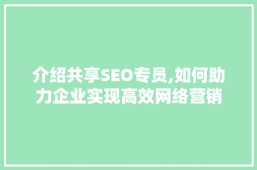 介绍共享SEO专员,如何助力企业实现高效网络营销 头条优化