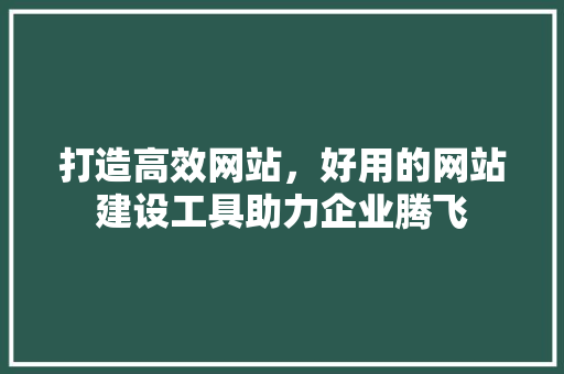 打造高效网站，好用的网站建设工具助力企业腾飞 打造高效网站，好用的网站建设工具助力企业腾飞 英文谷歌算法
