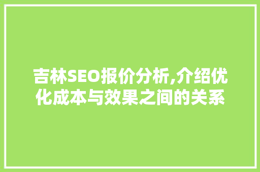 吉林SEO报价分析,介绍优化成本与效果之间的关系