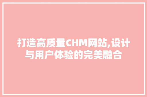 打造高质量CHM网站,设计与用户体验的完美融合
