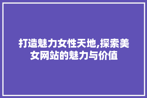 打造魅力女性天地,探索美女网站的魅力与价值