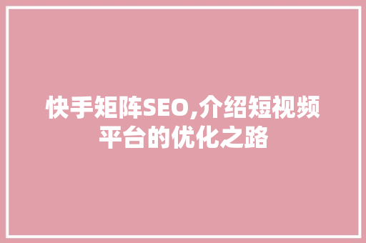 快手矩阵SEO,介绍短视频平台的优化之路