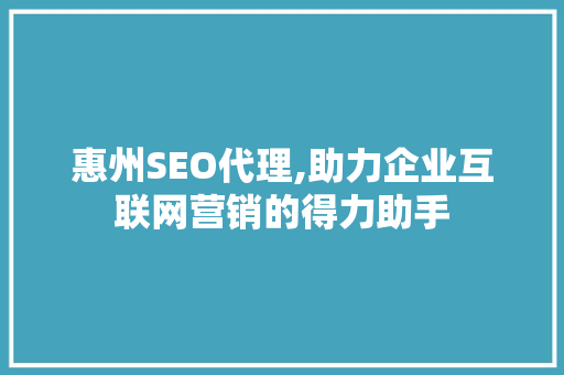 惠州SEO代理,助力企业互联网营销的得力助手