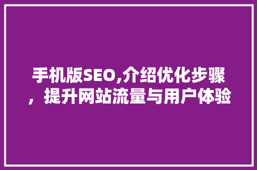 手机版SEO,介绍优化步骤，提升网站流量与用户体验