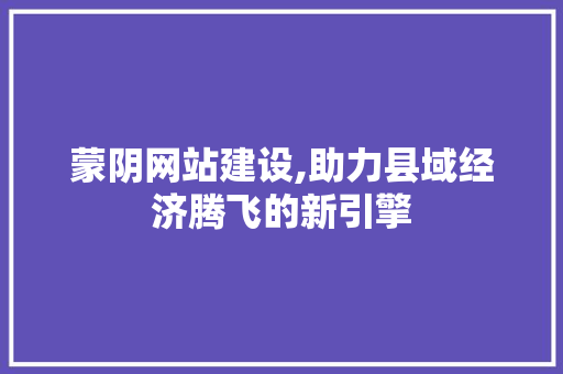 蒙阴网站建设,助力县域经济腾飞的新引擎 搜狗优化