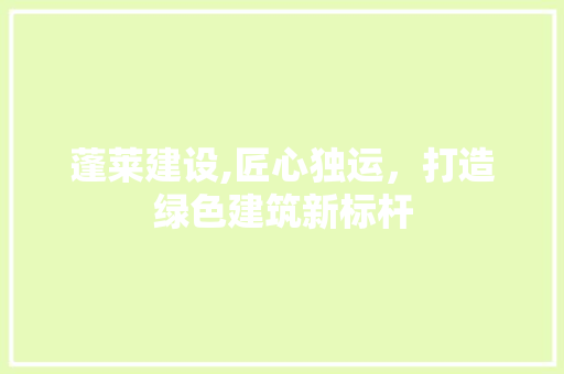 蓬莱建设,匠心独运，打造绿色建筑新标杆