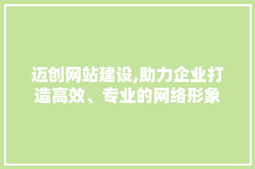 迈创网站建设,助力企业打造高效、专业的网络形象