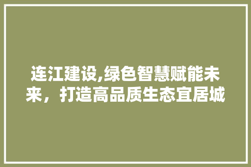 连江建设,绿色智慧赋能未来，打造高品质生态宜居城市