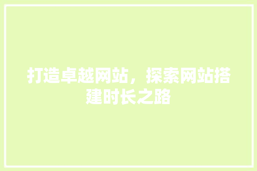 打造卓越网站，探索网站搭建时长之路 打造卓越网站，探索网站搭建时长之路 搜狗优化