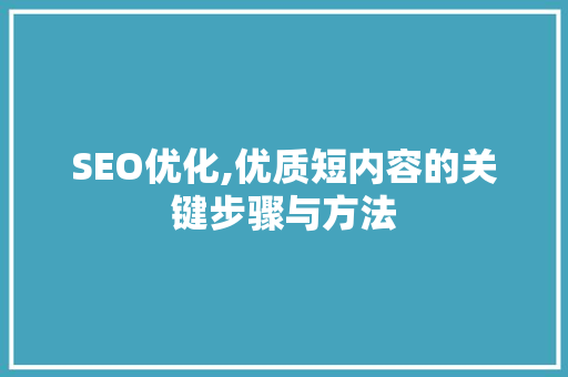 SEO优化,优质短内容的关键步骤与方法 360搜优化