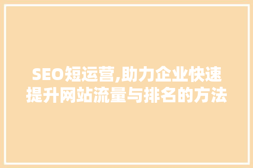SEO短运营,助力企业快速提升网站流量与排名的方法
