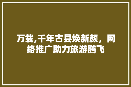 万载,千年古县焕新颜，网络推广助力旅游腾飞 360搜优化