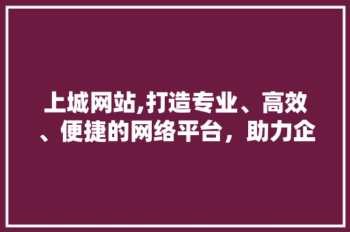 上城网站,打造专业、高效、便捷的网络平台，助力企业腾飞 百度算法