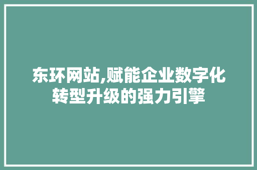 东环网站,赋能企业数字化转型升级的强力引擎