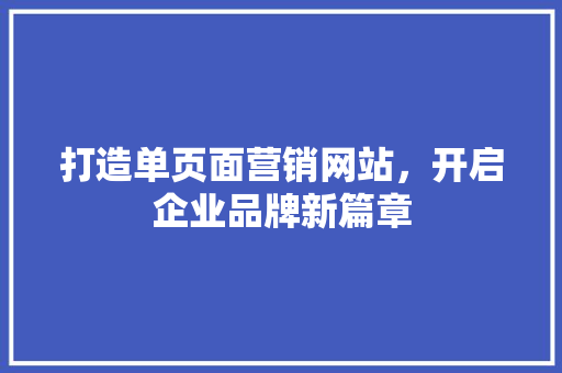 打造单页面营销网站，开启企业品牌新篇章 打造单页面营销网站，开启企业品牌新篇章 头条优化