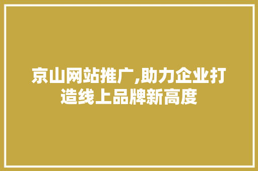 京山网站推广,助力企业打造线上品牌新高度