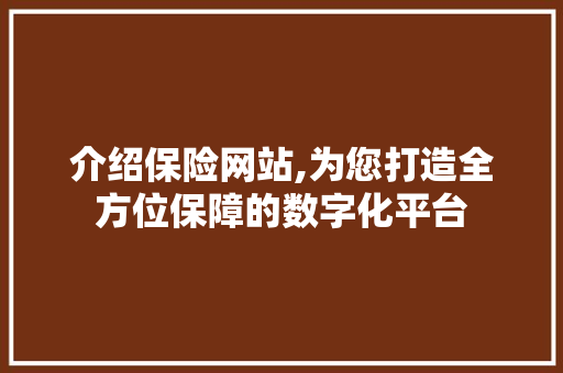 介绍保险网站,为您打造全方位保障的数字化平台