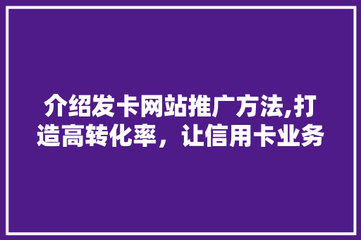 介绍发卡网站推广方法,打造高转化率，让信用卡业务蒸蒸日上