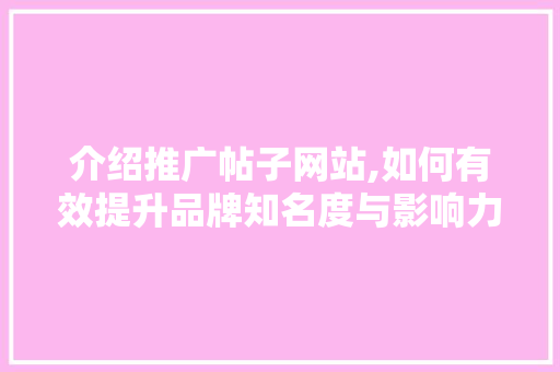 介绍推广帖子网站,如何有效提升品牌知名度与影响力 百度算法