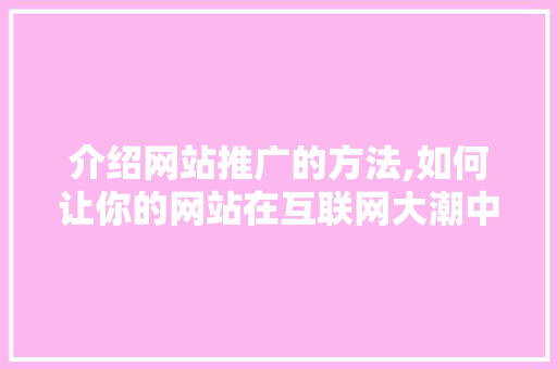 介绍网站推广的方法,如何让你的网站在互联网大潮中脱颖而出 百度算法