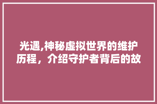 光遇,神秘虚拟世界的维护历程，介绍守护者背后的故事