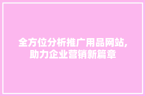 全方位分析推广用品网站,助力企业营销新篇章 360搜优化