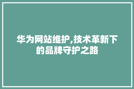华为网站维护,技术革新下的品牌守护之路 英文谷歌算法