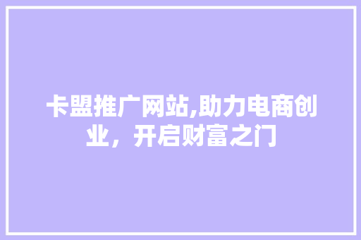 卡盟推广网站,助力电商创业，开启财富之门