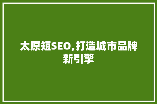 太原短SEO,打造城市品牌新引擎 网站优化