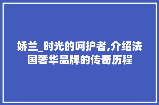 娇兰_时光的呵护者,介绍法国奢华品牌的传奇历程 小程序开发