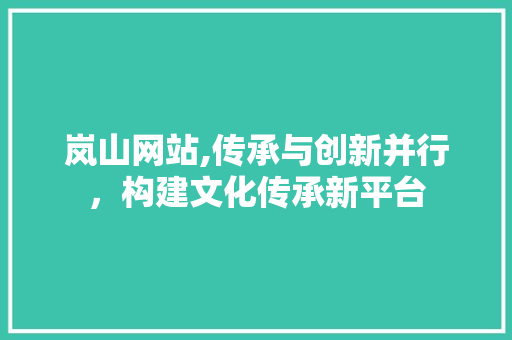 岚山网站,传承与创新并行，构建文化传承新平台