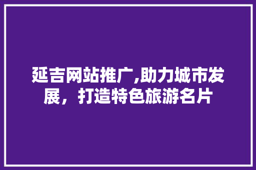 延吉网站推广,助力城市发展，打造特色旅游名片