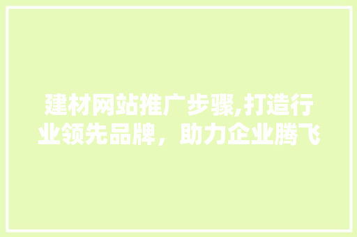 建材网站推广步骤,打造行业领先品牌，助力企业腾飞